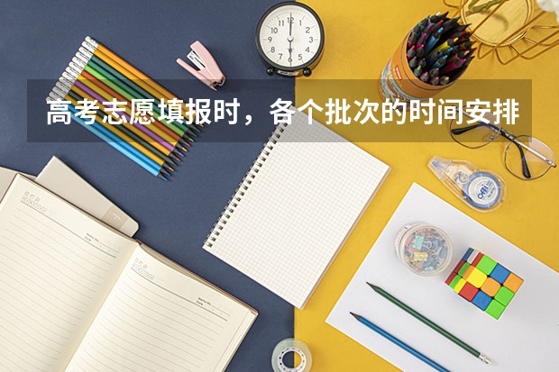 高考志愿填报时，各个批次的时间安排？（高考填报志愿的时间）