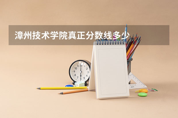 漳州技术学院真正分数线多少