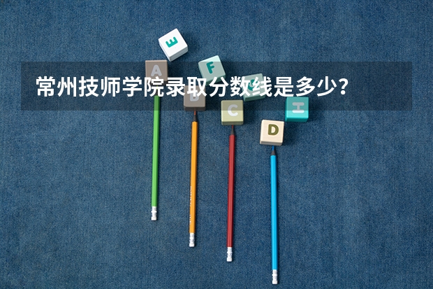 常州技师学院录取分数线是多少？