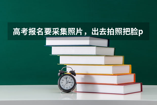 高考报名要采集照片,出去拍照把脸p瘦了一点,到时候高考人脸识别会不会识别不出来? 福建省自考本科报名报考方式?