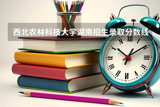 西北农林科技大学湖南招生录取分数线是多少