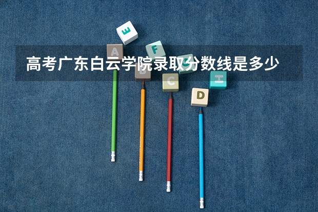 高考广东白云学院录取分数线是多少