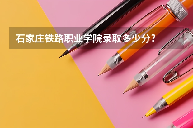 石家庄铁路职业学院录取多少分?