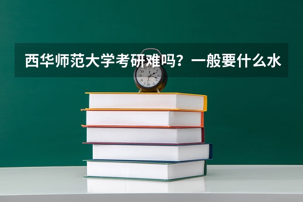 西华师范大学考研难吗?一般要什么水平才可以进入?