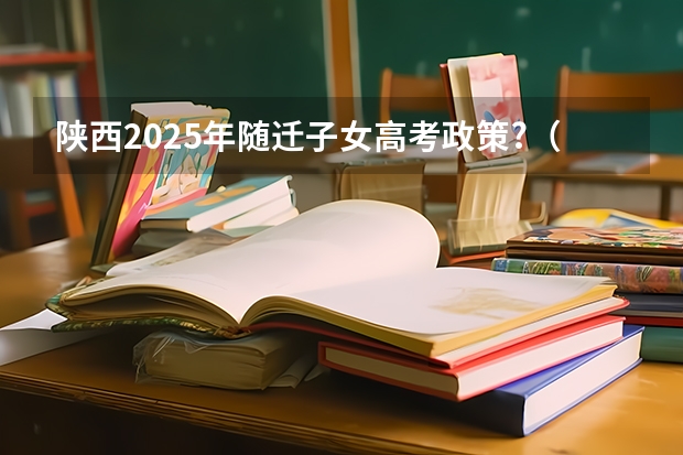 陕西2025年随迁子女高考政策?（西安高考移民政策2023）