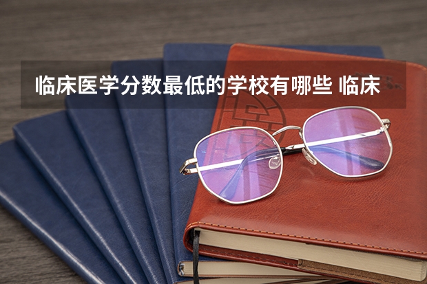 临床医学分数最低的学校有哪些 临床医学专业全国大学排名前十