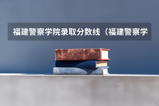 福建警察学院录取分数线(福建警察学院历年分数线?)