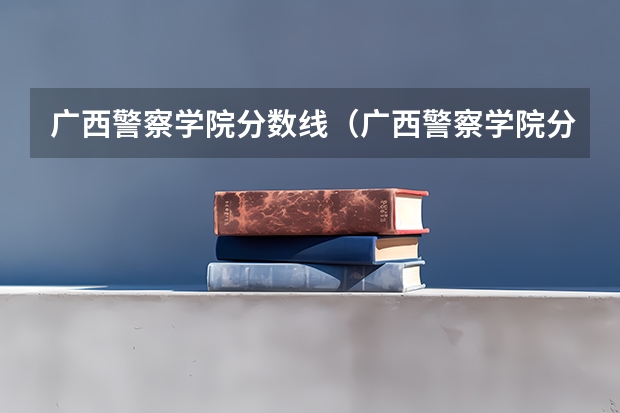 广西警察学院分数线（广西警察学院分数线）