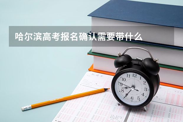 哈尔滨高考报名确认需要带什么