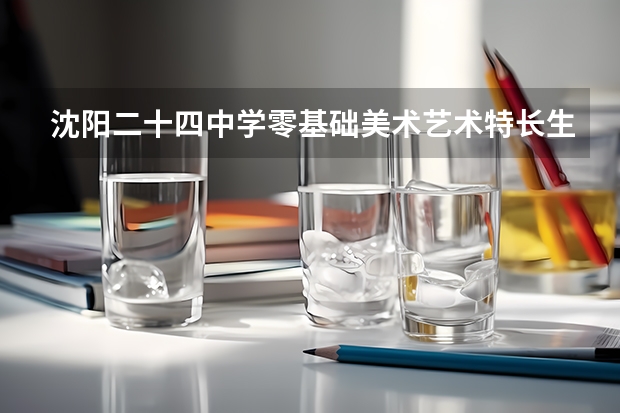 沈阳二十四中学零基础美术艺术特长生需要艺考吗