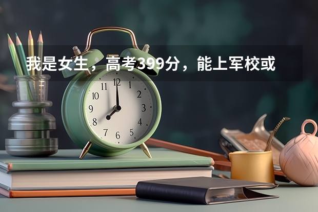 我是女生,高考399分,能上军校或警校吗?(西安)