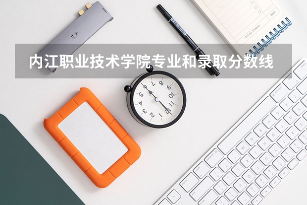  内江职业技术学院专业和录取分数线是多少