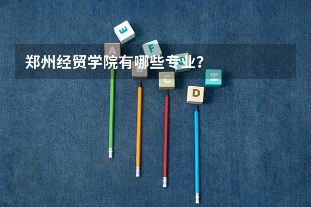 郑州经贸学院有哪些专业?
