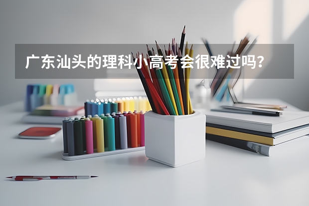 广东汕头的理科小高考会很难过吗？