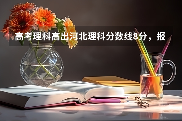 高考理科高出河北理科分数线8分,报什么学校好