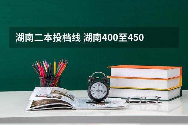 湖南二本投档线 湖南400至450的二本院校