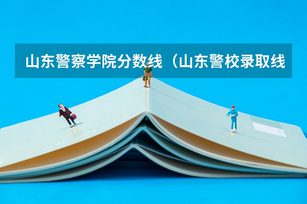 山东警察学院分数线(山东警校录取线 山东警察学院录取分数线)