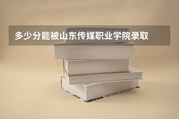 多少分能被山东传媒职业学院录取