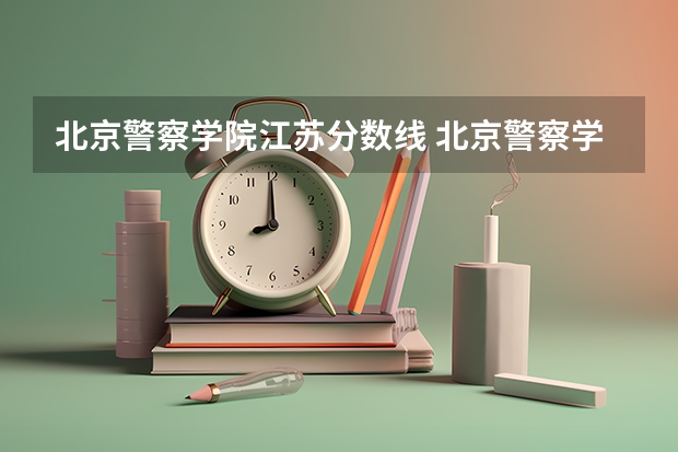 北京警察学院江苏分数线 北京警察学院专业录取分数线