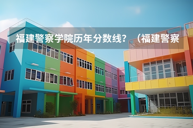 福建警察学院历年分数线？（福建警察学院2023年招生分数线）