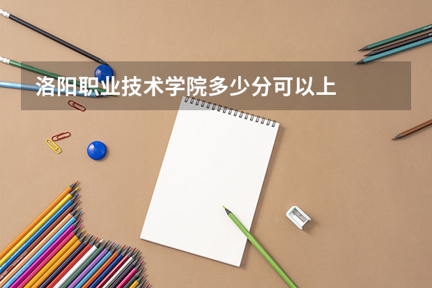 洛阳职业技术学院多少分可以上