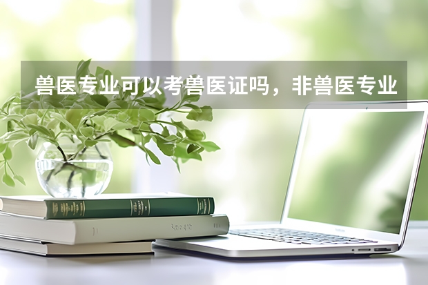 兽医专业可以考兽医证吗,非兽医专业可以考取兽医