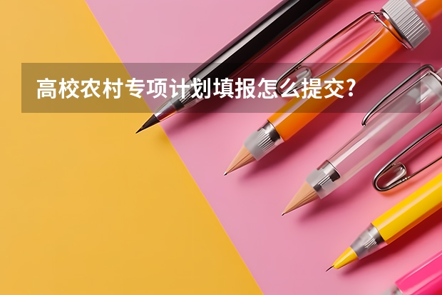 高校农村专项计划填报怎么提交?