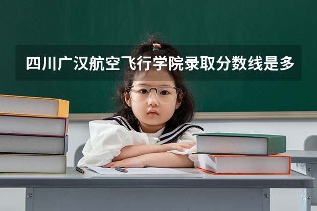 四川广汉航空飞行学院录取分数线是多少?