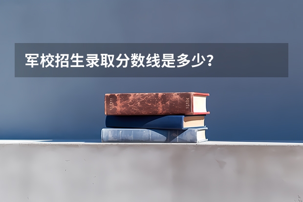 军校招生录取分数线是多少?