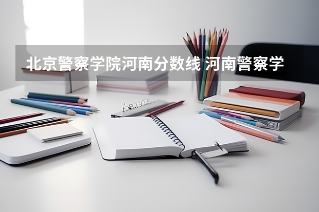 北京警察学院河南分数线 河南警察学院分数线