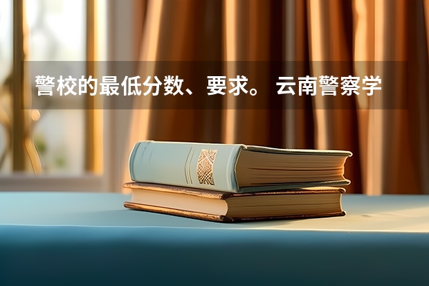 警校的最低分数、要求。 云南警察学院录取分数线