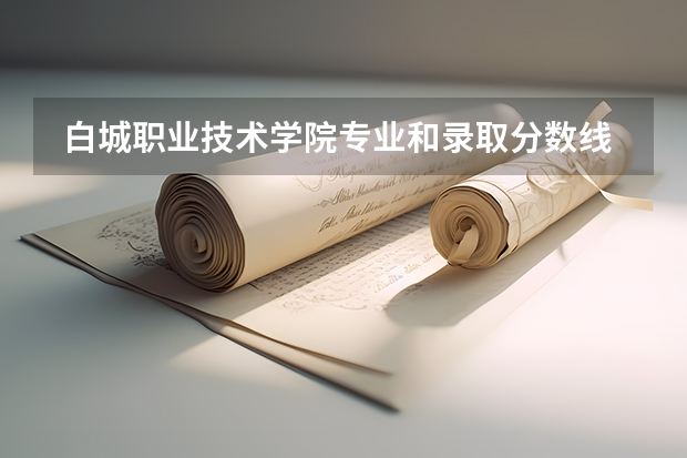  白城职业技术学院专业和录取分数线是多少