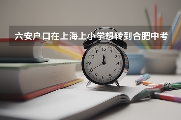 六安户口在上海上小学想转到合肥中考可以吗