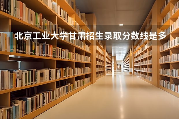 北京工业大学甘肃招生录取分数线是多少