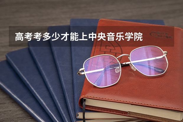 高考考多少才能上中央音乐学院