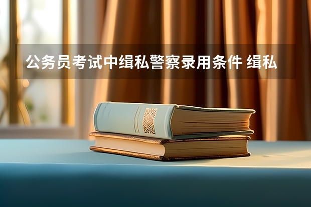 公务员考试中缉私警察录用条件 缉私警察的问题
