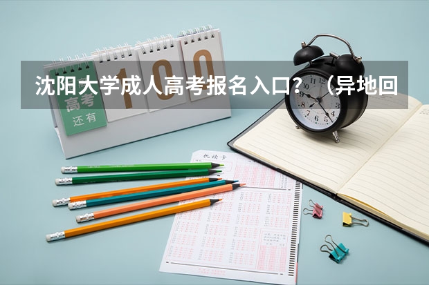 沈阳大学成人高考报名入口？（异地回沈阳高考办手续流程）