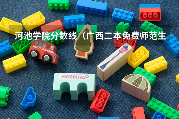 河池学院分数线（广西二本免费师范生分数线）