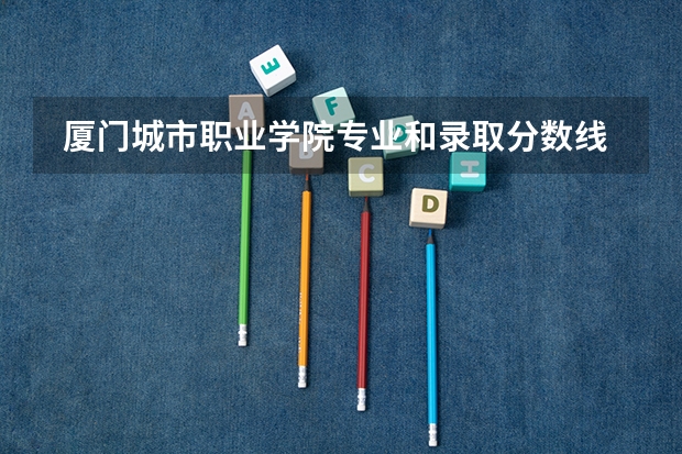 厦门城市职业学院专业和录取分数线是多少