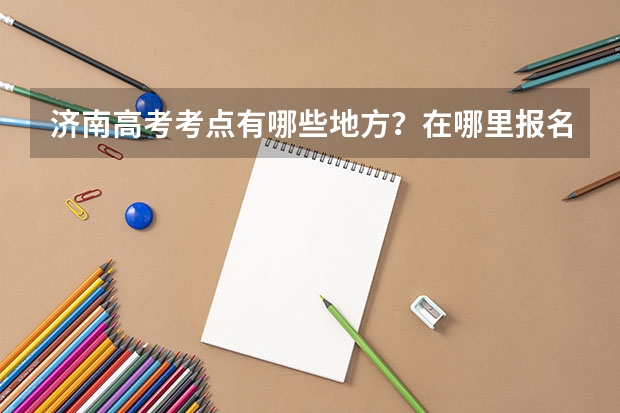 济南高考考点有哪些地方?在哪里报名?