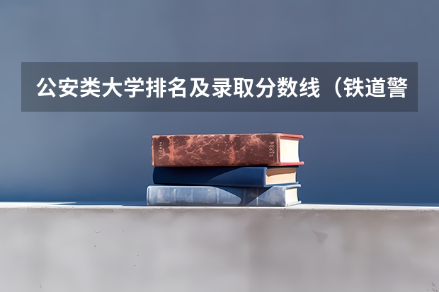 公安类大学排名及录取分数线（铁道警察学院在贵州招生分数线）
