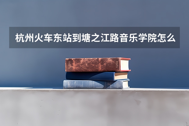 杭州火车东站到塘之江路音乐学院怎么乘车