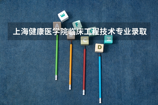 上海健康医学院临床工程技术专业录取分数线多少分,排名怎么样
