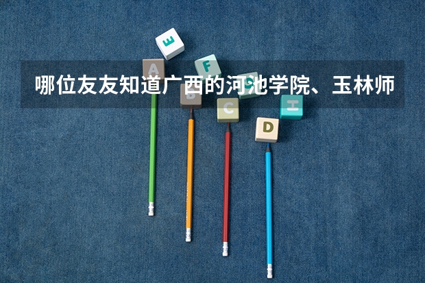 哪位友友知道广西的河池学院、玉林师范学院和百色学院的文科录取分数线咧!还有学费是多少?