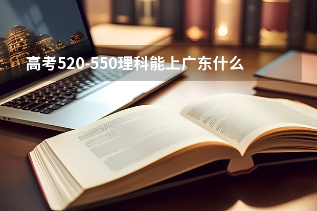高考520-550理科能上广东什么大学