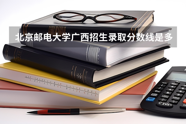 北京邮电大学广西招生录取分数线是多少