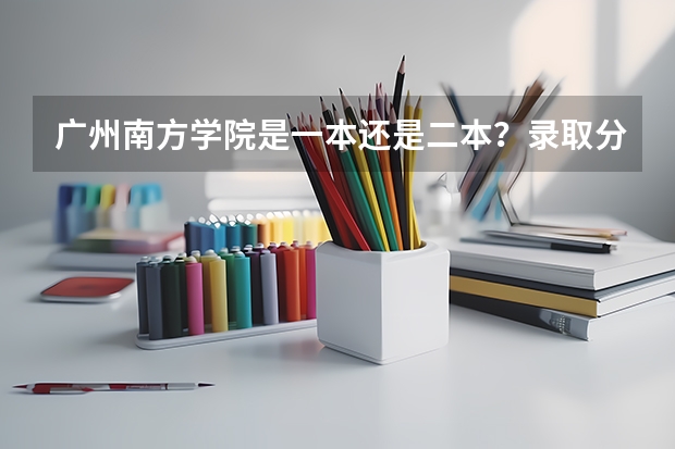 广州南方学院是一本还是二本?录取分数线是多少?