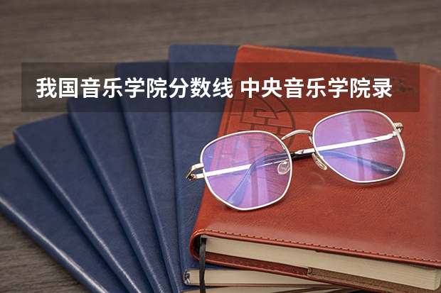 我国音乐学院分数线 中央音乐学院录取分数线