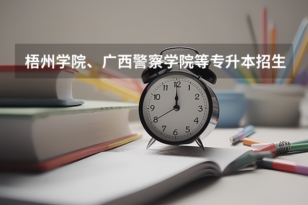 梧州学院、广西警察学院等专升本招生计划多吗？