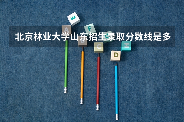 北京林业大学山东招生录取分数线是多少